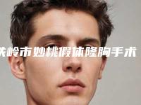 铁岭市妙桃假体隆胸手术医院排名榜前十位走访了解-铁岭市妙桃假体隆胸手术整形医院