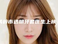 铁岭市透明牙套医生上榜名单top10强专个资深点评-铁岭市透明牙套口腔医生