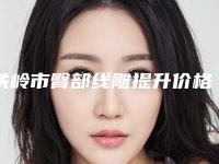 铁岭市臀部线雕提升价格收费表2025公布出炉-铁岭市臀部线雕提升大概价格