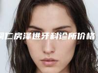 铜仁房泽进牙科诊所价格(价目)大全一览附冰瓷贴面案例