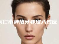 铜仁市种植牙非埋入式医院排行强榜TOP10独家分析(铜仁市种植牙非埋入式口腔医院擅长各种风格)