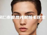 铜仁市做激光脱腋毛医生在榜名单十强人气测评-唐跃华医生口碑一比一强