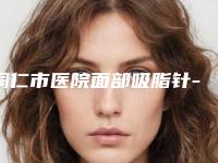 铜仁市医院面部吸脂针-铜仁白领医疗美容外科诊所实力领衔榜首