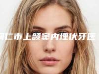 铜仁市上颌窦内埋伏牙医院排名前十佳新版宣布(贵州铜仁博奥口腔门诊部去了都说好)