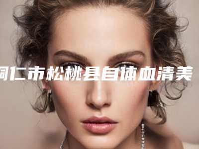 铜仁市松桃县自体血清美肤整形医院比较好的正规的有哪些-2025年铜仁市松桃县自体血清美肤医院排名榜权威