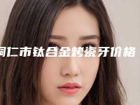 铜仁市钛合金烤瓷牙价格表正式出台-铜仁市钛合金烤瓷牙价格