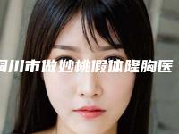 铜川市做妙桃假体隆胸医院top10排行专业评点（铜川四新医疗美容诊所含新价格表收费标准）