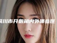 铜川市开眼角内外哪些医院好(铜川维尔美医疗美容诊所广受网友好评_)