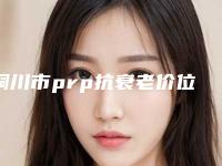 铜川市prp抗衰老价位表全新参考一览-铜川市prp抗衰老手术费用怎样