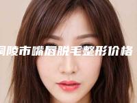 铜陵市嘴唇脱毛整形价格表新一览-铜陵市嘴唇脱毛要费用是多少钱