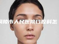 铜陵市人民医院口腔科怎么样-收费明细正规官方2025种草