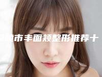铜陵市丰面颊整形推荐十家口碑好实力强的-铜陵艺美人医疗美容门诊部便宜效果好不坑人