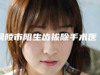 铜陵市阻生齿拔除手术医生排行榜技术牛-铜陵市祝伦口腔医生