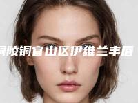铜陵铜官山区伊维兰丰唇口碑医院单2025年!铜官山区伊维兰丰唇医院排行单