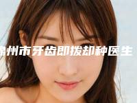 锦州市牙齿即拨却种医生在榜名单全新评出-锦州市赵强口腔医生