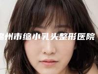 锦州市缩小乳头整形医院在榜清单前十精选发布(锦州市缩小乳头整形整形医院)