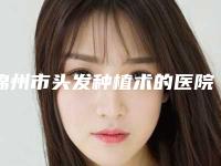 锦州市头发种植术的医院-锦州医科大学附属第三医院整形美容中心网友满意度高