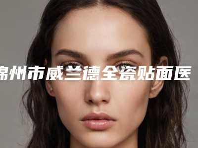 锦州市威兰德全瓷贴面医院排行名单震撼发布(锦州美康口腔门诊身经百战)