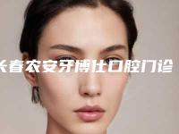 长春农安牙博仕口腔门诊部看牙怎么样-附价位表2025版上线