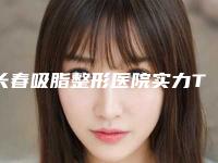 长春吸脂整形医院实力TOP5口碑排名解析!
