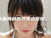 长春海峡医疗美容医院,长春美奇整形医疗美容外科门诊部口碑评价对比