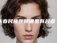 长春民族医院哪里有名点-收费明细2025全面更新