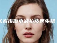 长春市做电波拉皮医生排名榜top10强提前看-长春市刘仁汉整形医生