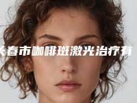长春市咖啡斑激光治疗有哪几家-长春吉大二院医疗整形科强势上榜