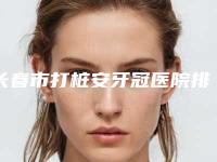 长春市打桩安牙冠医院排行前十强优先对外公示(长春陶佰秋口腔诊所口碑评价反馈)