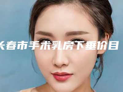 长春市手术乳房下垂价目表全一期(近6个月均价为：24027元)