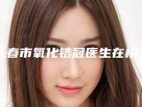 长春市氧化锆冠医生在榜清单前十名口碑不错-长春市肖冲口腔医生