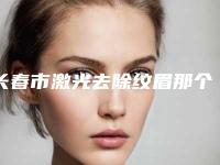长春市激光去除纹眉那个整形医院比较好(长春市激光去除纹眉医院排行榜top10强新鲜榜单出炉)
