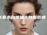 长春市自体抽大腿脂肪填充脸价格价位表重磅一览(自体抽大腿脂肪填充脸多少价格)