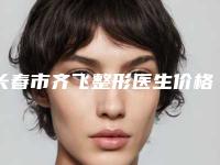 长春市齐飞整形医生价格(价目)表正规新版曝光