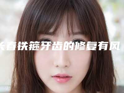 长春铁箍牙齿的修复有风险吗_长春铁箍牙齿后有没有什么风险