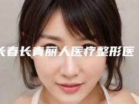 长春长青丽人医疗整形医院,长春王广平整形外科看哪家医院技术好
