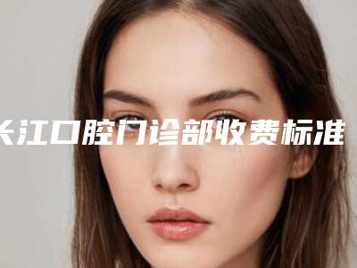长江口腔门诊部收费标准曝光,在线查-附牙龈外漏案例