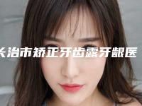 长治市矫正牙齿露牙龈医生排名榜前10强墙裂安利-长治市矫正牙齿露牙龈口腔医生