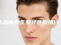 长治市纠正整牙医院排行前十专家资深点评（长治市纠正整牙口腔医院名气大口碑好）