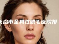 长治市全身性脱毛医院排名夏日巨献-长治市全身性脱毛整形医院