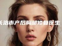 长治市产后胸部修复医生上榜名单十强明细更新-鲍丽丽医生评价看效果挺好