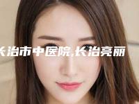 长治市中医院,长治亮丽保健医学美容诊所看看哪一家更适合