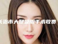 长治市大腿吸脂手术收费明细全面更新(大腿吸脂手术术大概费用大概是多少)