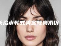 长治市韩式美容隆鼻术价格收费表新版曝光-长治市韩式美容隆鼻术手术费用需要多少钱