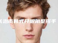 长治市韩式开眼角整形手术整形医生前十点评-长治市韩式开眼角整形手术整形医生
