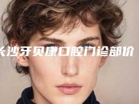 长沙牙贝康口腔门诊部价格(费用)清单新新版本出炉