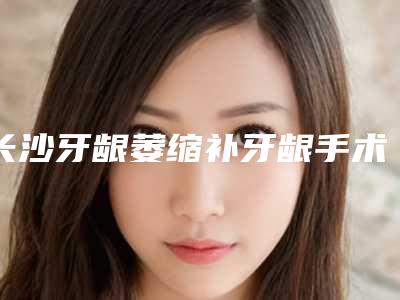 长沙牙龈萎缩补牙龈手术一般酸能管多久
