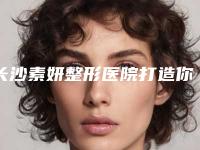 长沙素妍整形医院打造你的完美容颜,让你不再为婚姻愁眉苦脸