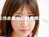长沙去黑胎记的费用查询(长沙去黑胎记需要价格大约是多少)