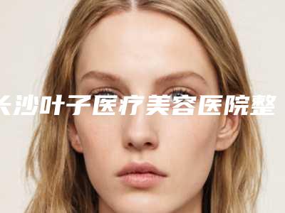 长沙叶子医疗美容医院整形价格(价目)表2025版-鼻子植皮手术案例